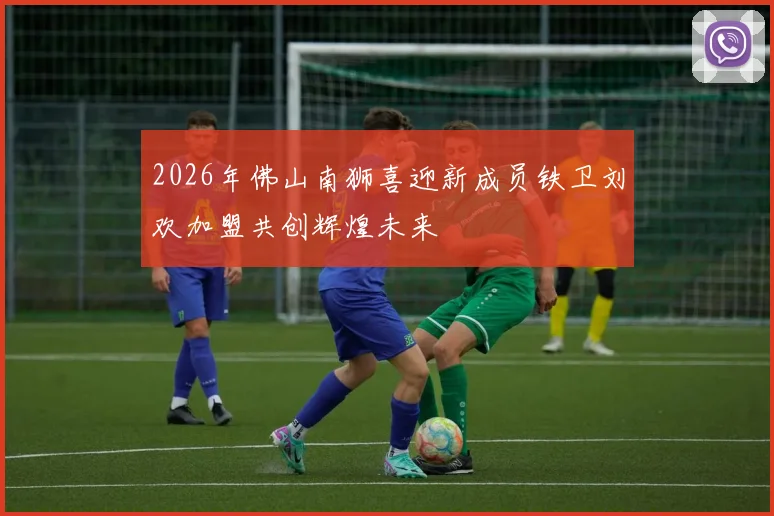 2026年佛山南狮喜迎新成员铁卫刘欢加盟共创辉煌未来