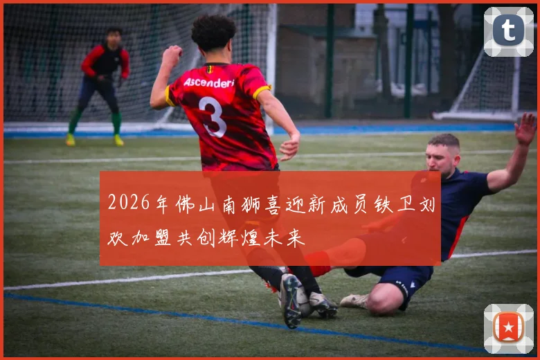 2026年佛山南狮喜迎新成员铁卫刘欢加盟共创辉煌未来
