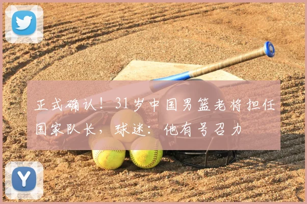 正式确认！31岁中国男篮老将担任国家队长，球迷：他有号召力