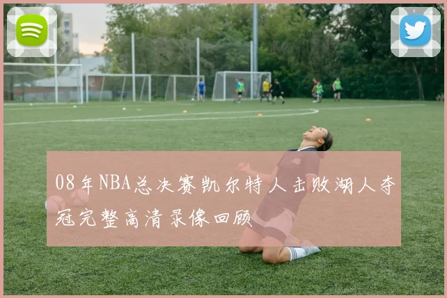 08年NBA总决赛凯尔特人击败湖人夺冠完整高清录像回顾