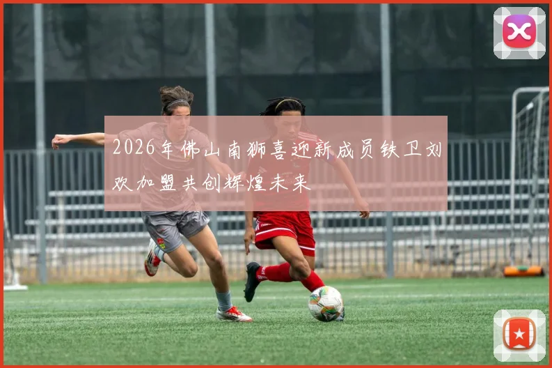 2026年佛山南狮喜迎新成员铁卫刘欢加盟共创辉煌未来