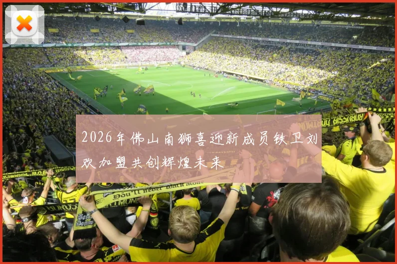 2026年佛山南狮喜迎新成员铁卫刘欢加盟共创辉煌未来
