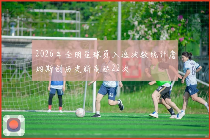 2026年全明星球员入选次数统计詹姆斯创历史新高达22次