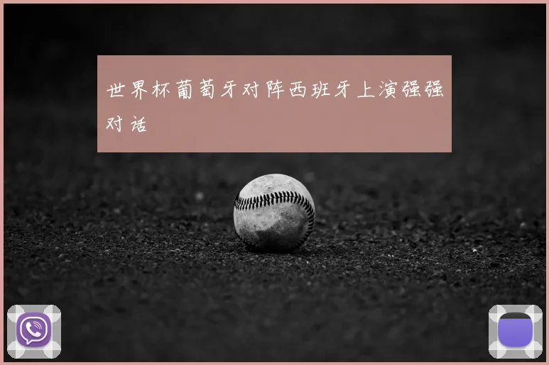世界杯葡萄牙对阵西班牙上演强强对话