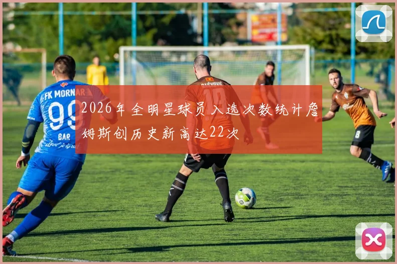 2026年全明星球员入选次数统计詹姆斯创历史新高达22次