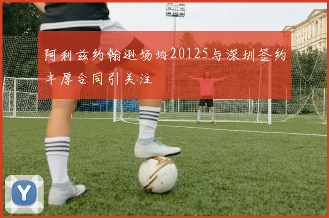 阿利兹约翰逊场均20125与深圳签约丰厚合同引关注