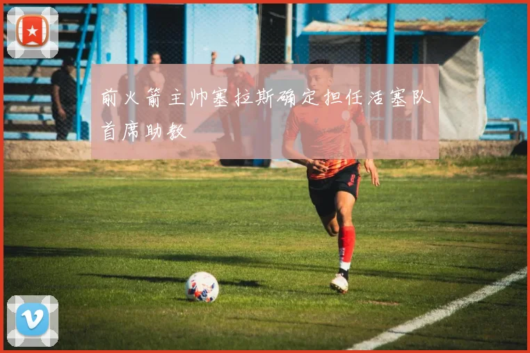 前火箭主帅塞拉斯确定担任活塞队首席助教