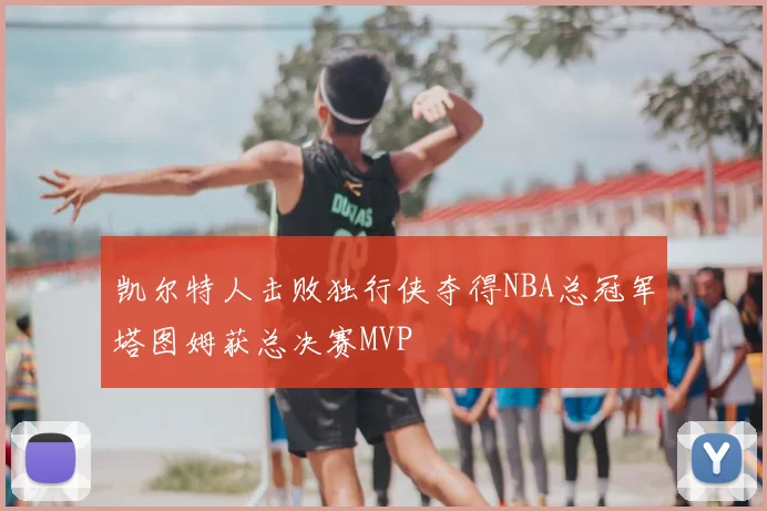 凯尔特人击败独行侠夺得NBA总冠军塔图姆获总决赛MVP