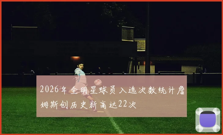 2026年全明星球员入选次数统计詹姆斯创历史新高达22次