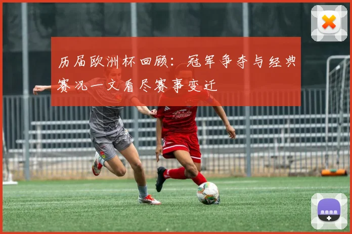 历届欧洲杯回顾：冠军争夺与经典赛况一文看尽赛事变迁