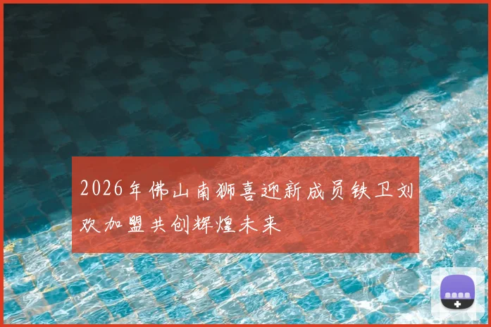 2026年佛山南狮喜迎新成员铁卫刘欢加盟共创辉煌未来