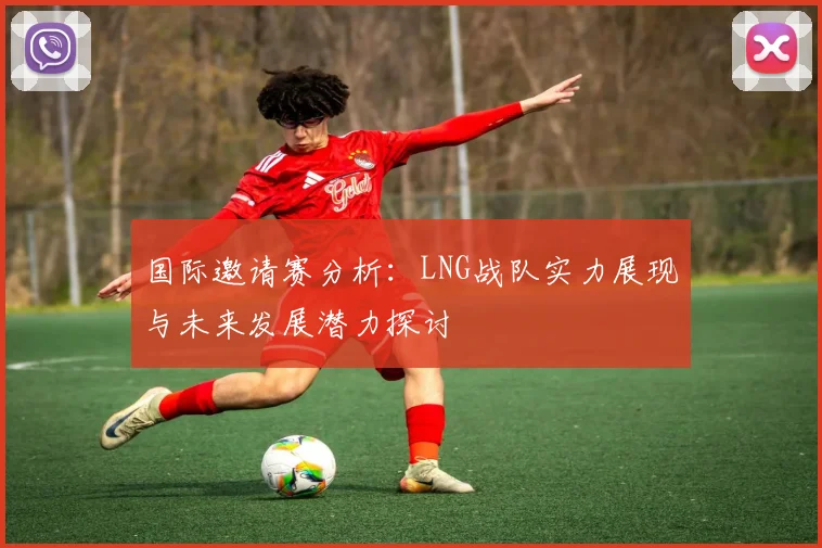国际邀请赛分析：LNG战队实力展现与未来发展潜力探讨