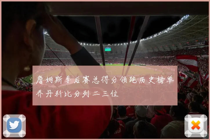 詹姆斯季后赛总得分领跑历史榜单乔丹科比分列二三位