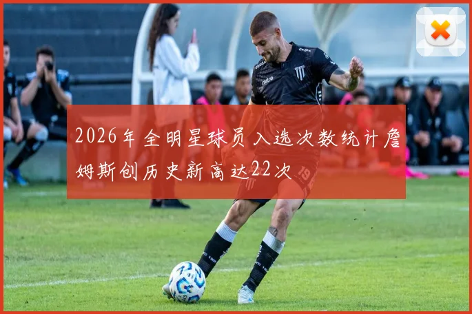 2026年全明星球员入选次数统计詹姆斯创历史新高达22次