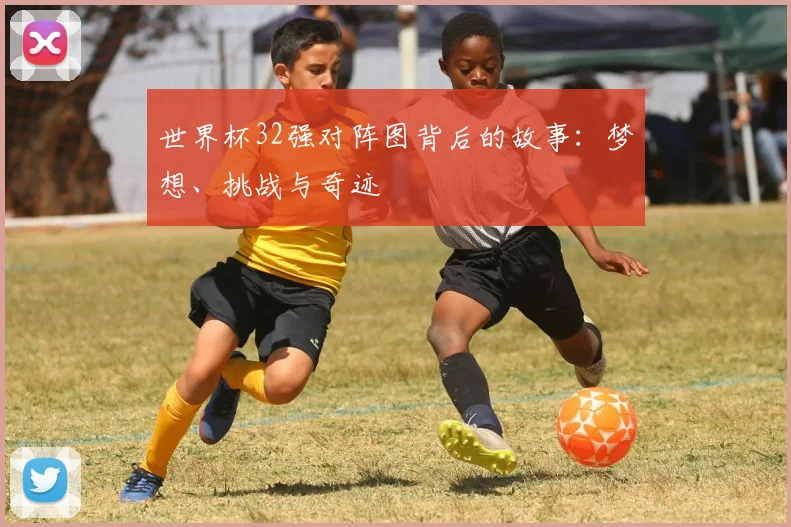 世界杯32强对阵图背后的故事：梦想、挑战与奇迹