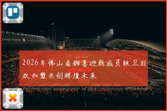 2026年佛山南狮喜迎新成员铁卫刘欢加盟共创辉煌未来