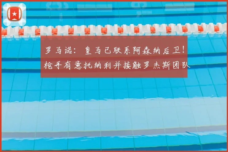 罗马诺：皇马已联系阿森纳后卫！枪手有意托纳利并接触罗杰斯团队
