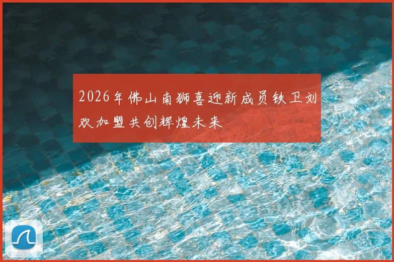 2026年佛山南狮喜迎新成员铁卫刘欢加盟共创辉煌未来