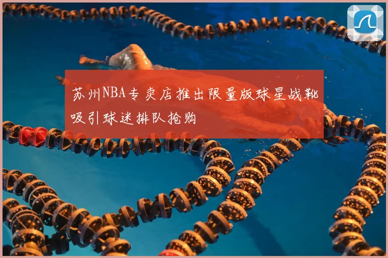 苏州NBA专卖店推出限量版球星战靴吸引球迷排队抢购