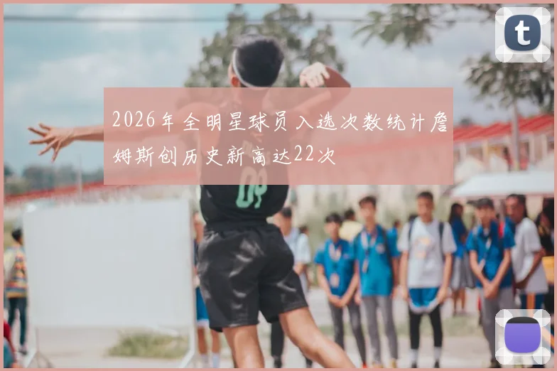 2026年全明星球员入选次数统计詹姆斯创历史新高达22次