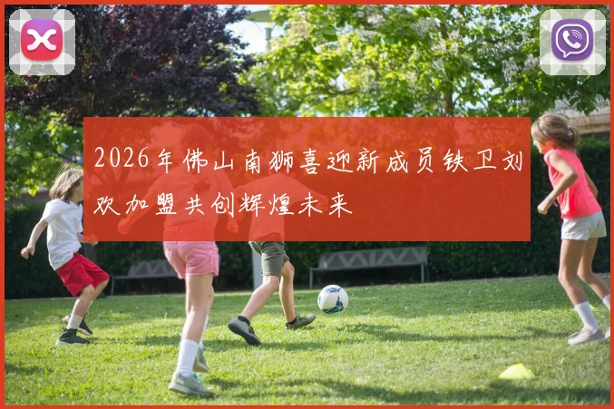 2026年佛山南狮喜迎新成员铁卫刘欢加盟共创辉煌未来