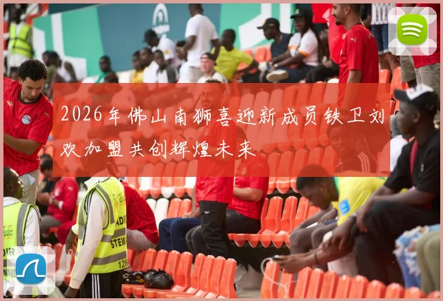 2026年佛山南狮喜迎新成员铁卫刘欢加盟共创辉煌未来