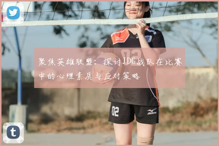 聚焦英雄联盟：探讨JDG战队在比赛中的心理素质与应对策略