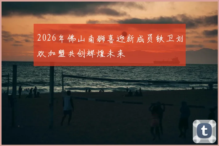 2026年佛山南狮喜迎新成员铁卫刘欢加盟共创辉煌未来