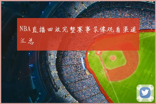 NBA直播回放完整赛事录像观看渠道汇总