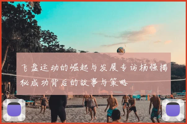 飞盘运动的崛起与发展专访杨强揭秘成功背后的故事与策略