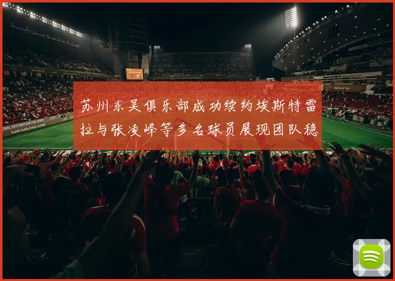 苏州东吴俱乐部成功续约埃斯特雷拉与张凌峰等多名球员展现团队稳定性