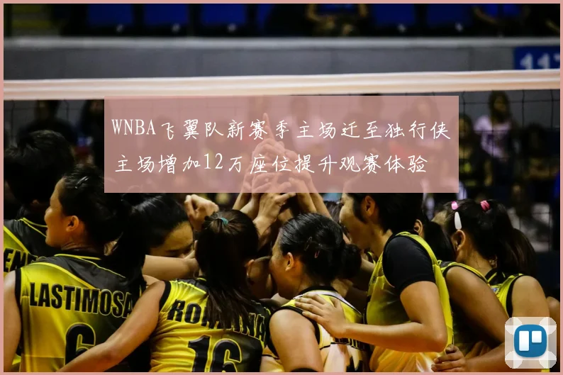 WNBA飞翼队新赛季主场迁至独行侠主场增加12万座位提升观赛体验
