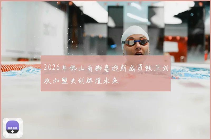 2026年佛山南狮喜迎新成员铁卫刘欢加盟共创辉煌未来