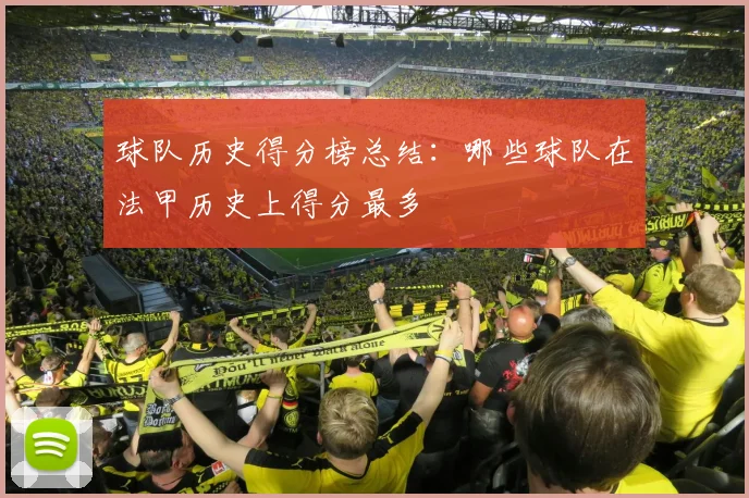 球队历史得分榜总结：哪些球队在法甲历史上得分最多