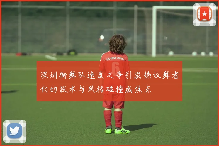 深圳街舞队速度之争引发热议舞者们的技术与风格碰撞成焦点