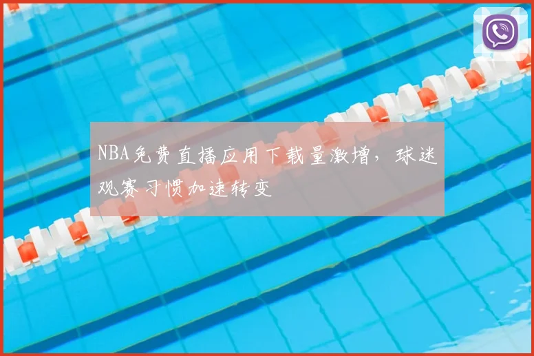 NBA免费直播应用下载量激增,球迷观赛习惯加速转变
