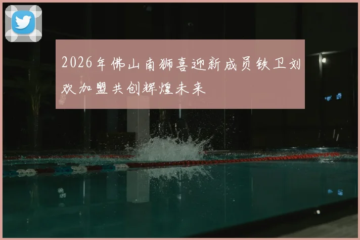 2026年佛山南狮喜迎新成员铁卫刘欢加盟共创辉煌未来