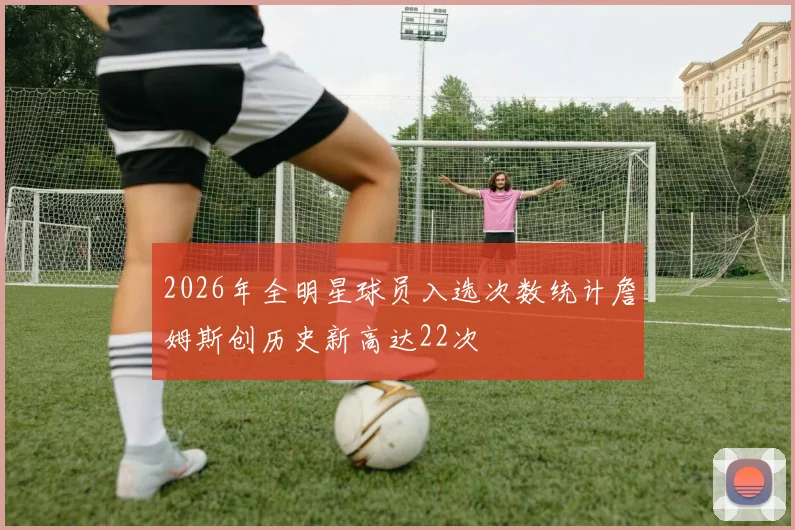 2026年全明星球员入选次数统计詹姆斯创历史新高达22次