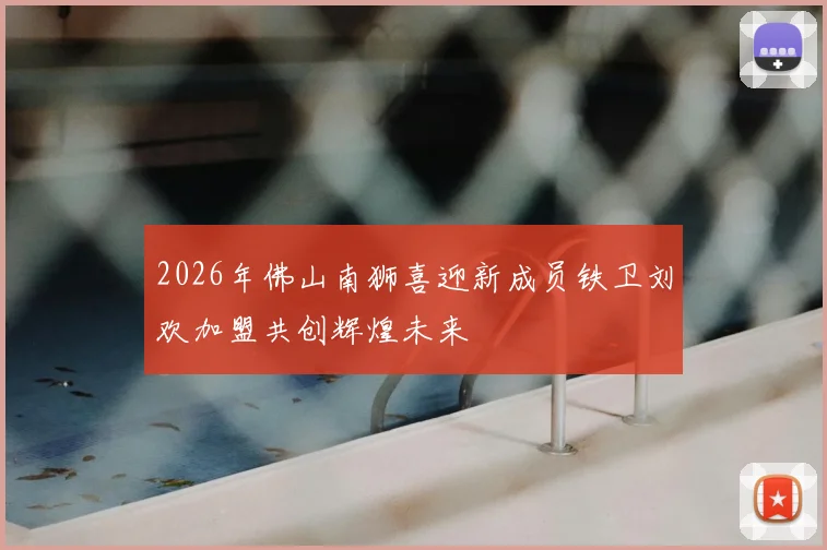 2026年佛山南狮喜迎新成员铁卫刘欢加盟共创辉煌未来