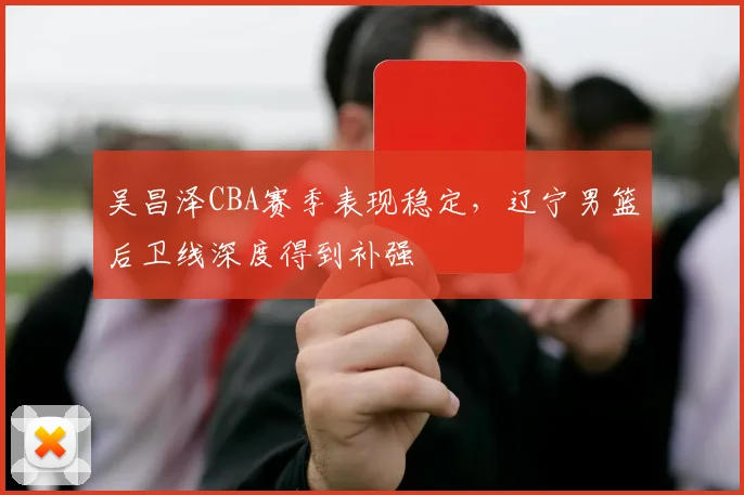 吴昌泽CBA赛季表现稳定，辽宁男篮后卫线深度得到补强