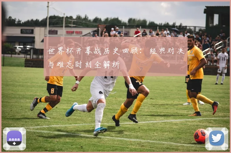 世界杯开幕战历史回顾：经典对决与难忘时刻全解析