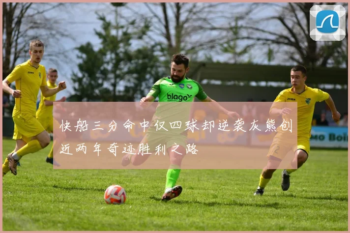 快船三分命中仅四球却逆袭灰熊创近两年奇迹胜利之路