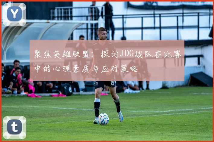 聚焦英雄联盟：探讨JDG战队在比赛中的心理素质与应对策略