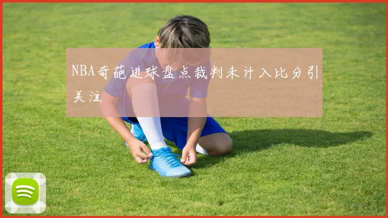 NBA奇葩进球盘点裁判未计入比分引关注